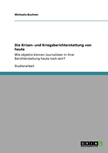 Die Krisen- und Kriegsberichterstattung von heute: Wie objektiv können Journalisten in ihrer Berichterstattung heute noch sein? von Books on Demand